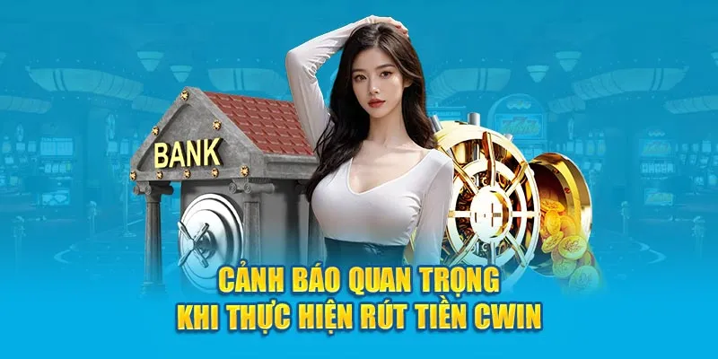 Cảnh báo quan trọng khi thực hiện rút tiền Cwin